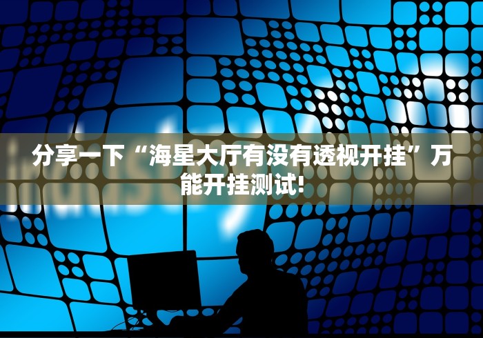 分享一下“海星大厅有没有透视开挂”万能开挂测试!