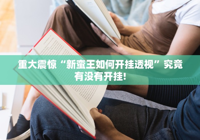 重大震惊“新蛮王如何开挂透视”究竟有没有开挂! 重大震惊“新蛮王如何开挂透视”究竟有没有开挂!