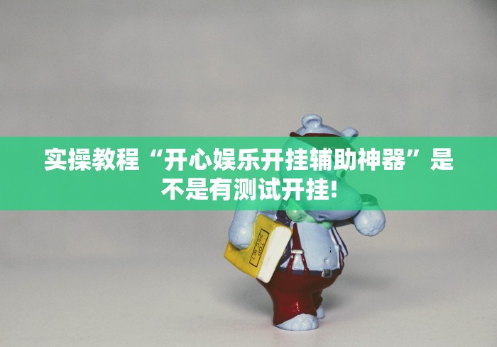 实操教程“开心娱乐开挂辅助神器”是不是有测试开挂!