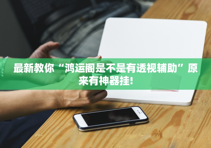 最新教你“鸿运阁是不是有透视辅助”原来有神器挂!