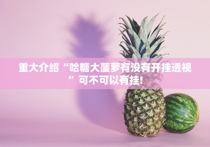 重大介绍“哈糖大菠萝有没有开挂透视”可不可以有挂!
