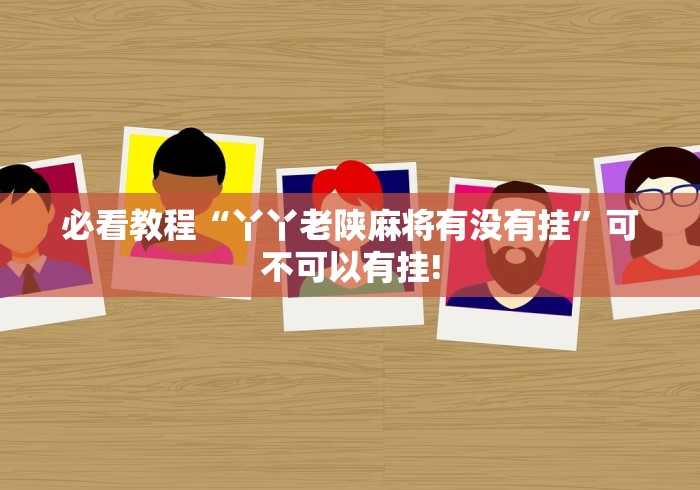 必看教程“丫丫老陕麻将有没有挂”可不可以有挂! 必看教程“丫丫老陕麻将有没有挂”可不可以有挂!