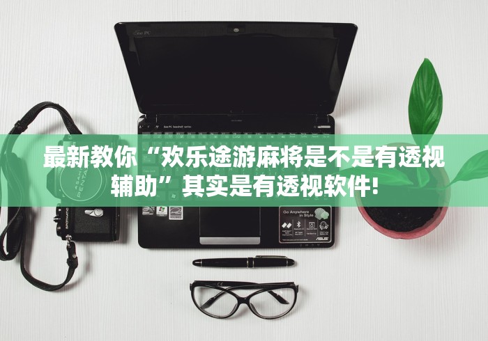 最新教你“欢乐途游麻将是不是有透视辅助”其实是有透视软件!