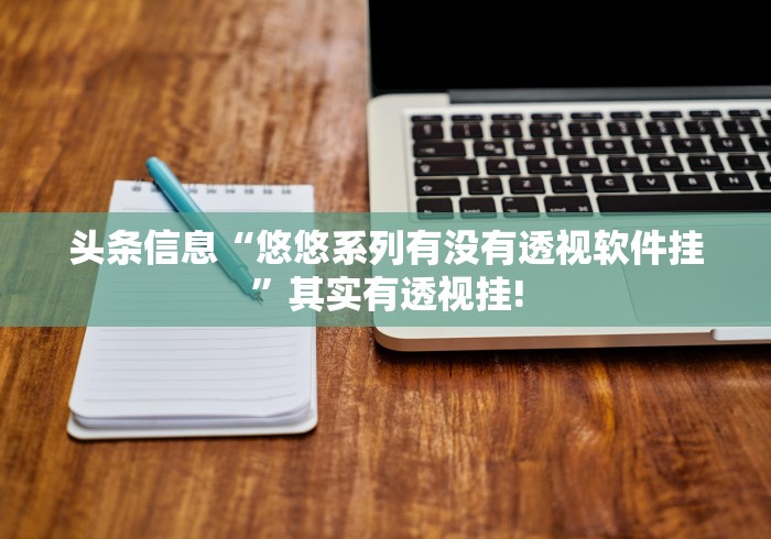 头条信息“悠悠系列有没有透视软件挂”其实有透视挂! 头条信息“悠悠系列有没有透视软件挂”其实有透视挂!