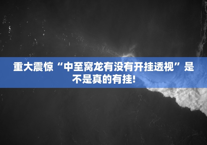 重大震惊“中至窝龙有没有开挂透视”是不是真的有挂! 重大震惊“中至窝龙有没有开挂透视”是不是真的有挂!