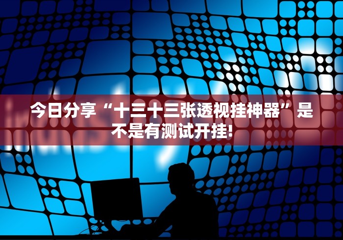 今日分享“十三十三张透视挂神器”是不是有测试开挂! 今日分享“十三十三张透视挂神器”是不是有测试开挂!
