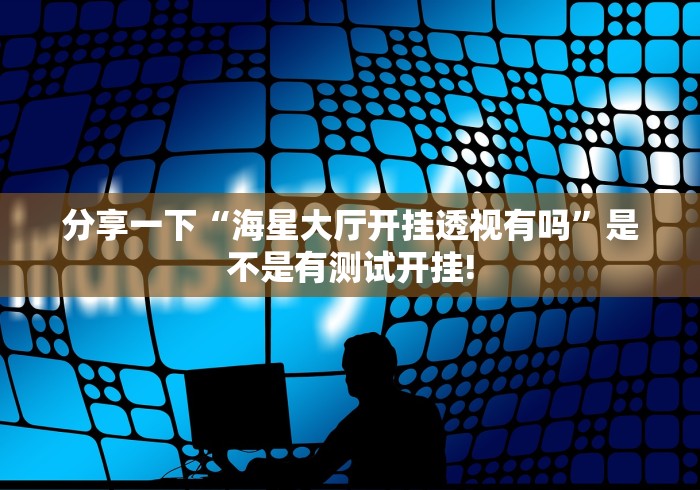分享一下“海星大厅开挂透视有吗”是不是有测试开挂!