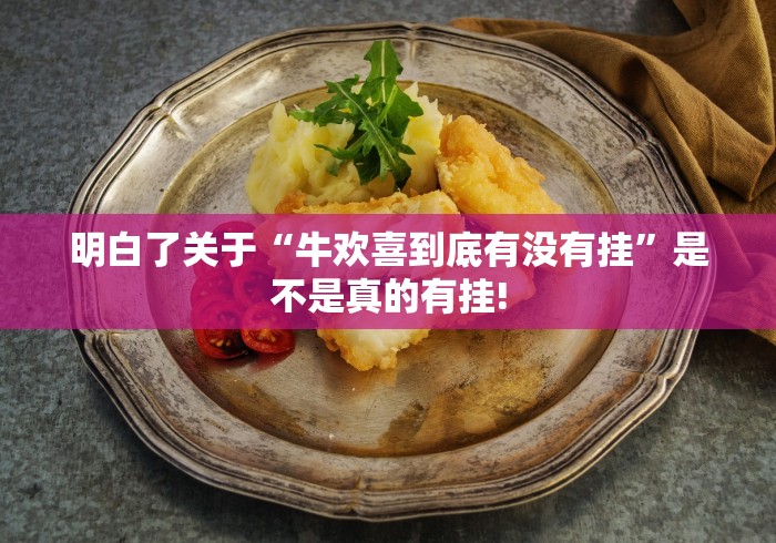 明白了关于“牛欢喜到底有没有挂”是不是真的有挂! 明白了关于“牛欢喜到底有没有挂”是不是真的有挂!