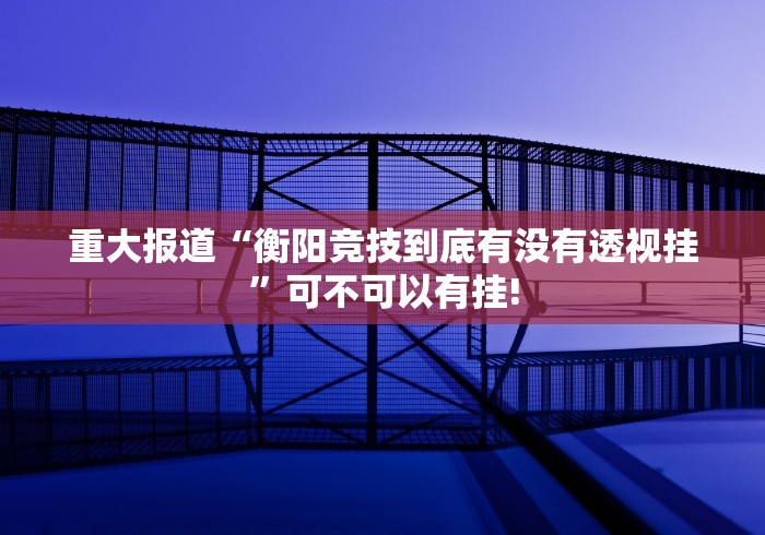 重大报道“衡阳竞技到底有没有透视挂”可不可以有挂!