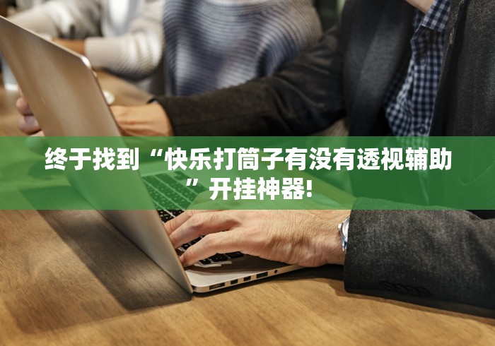 终于找到“快乐打筒子有没有透视辅助”开挂神器!