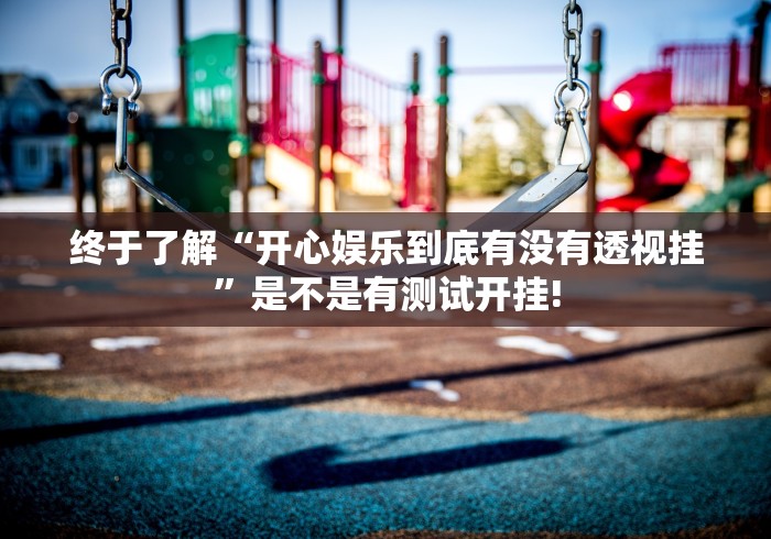 终于了解“开心娱乐到底有没有透视挂”是不是有测试开挂!