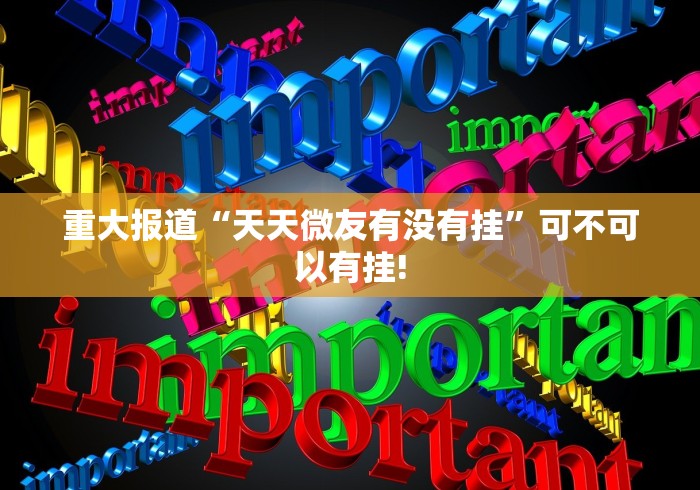 重大报道“天天微友有没有挂”可不可以有挂!