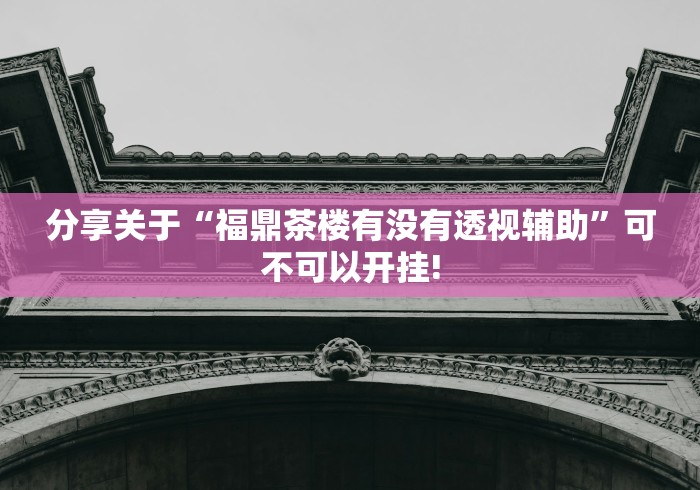 分享关于“福鼎茶楼有没有透视辅助”可不可以开挂!