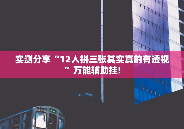 实测分享“12人拼三张其实真的有透视”万能辅助挂!