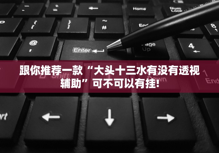 跟你推荐一款“大头十三水有没有透视辅助”可不可以有挂!