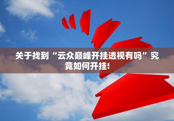 关于找到“云众巅峰开挂透视有吗”究竟如何开挂!