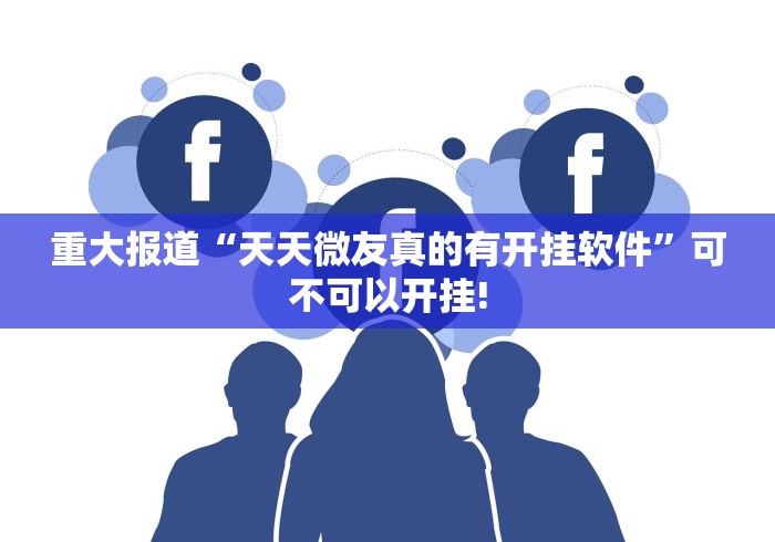 重大报道“天天微友真的有开挂软件”可不可以开挂!