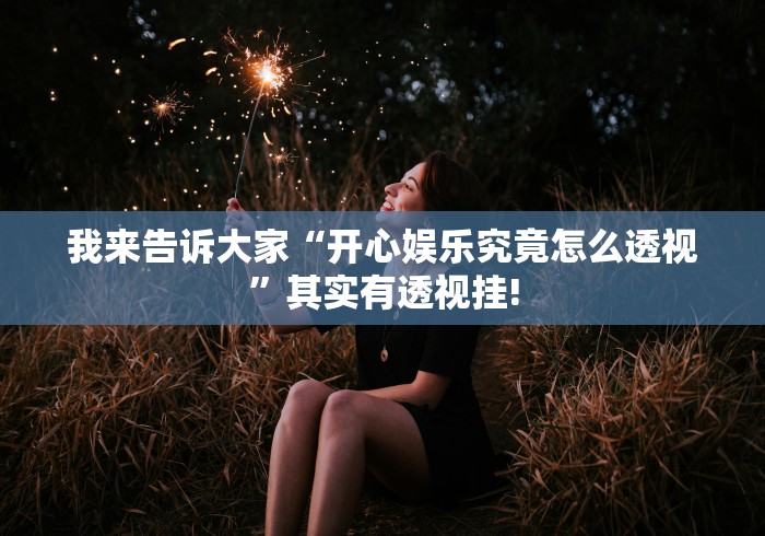 我来告诉大家“开心娱乐究竟怎么透视”其实有透视挂!