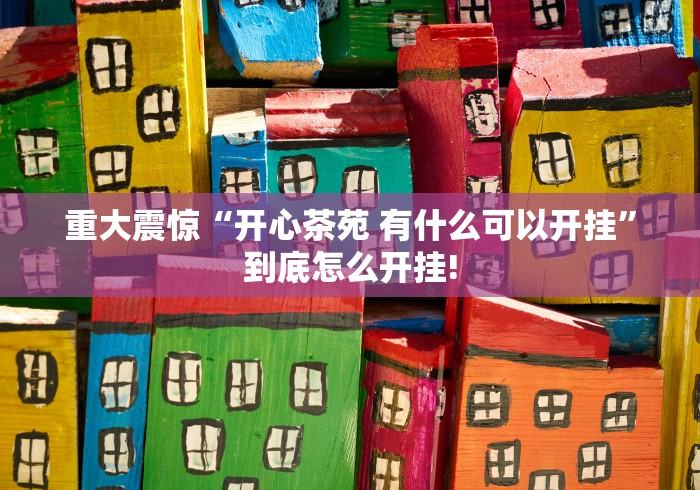 重大震惊“开心茶苑 有什么可以开挂”到底怎么开挂!