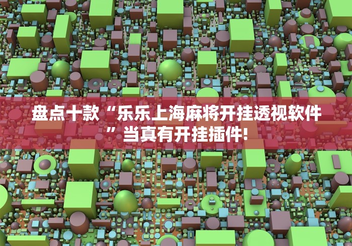 盘点十款“乐乐上海麻将开挂透视软件”当真有开挂插件!
