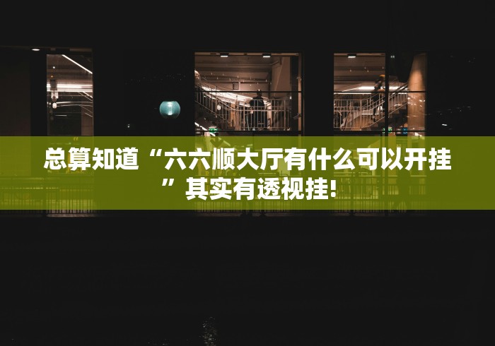 总算知道“六六顺大厅有什么可以开挂”其实有透视挂! 总算知道“六六顺大厅有什么可以开挂”其实有透视挂!