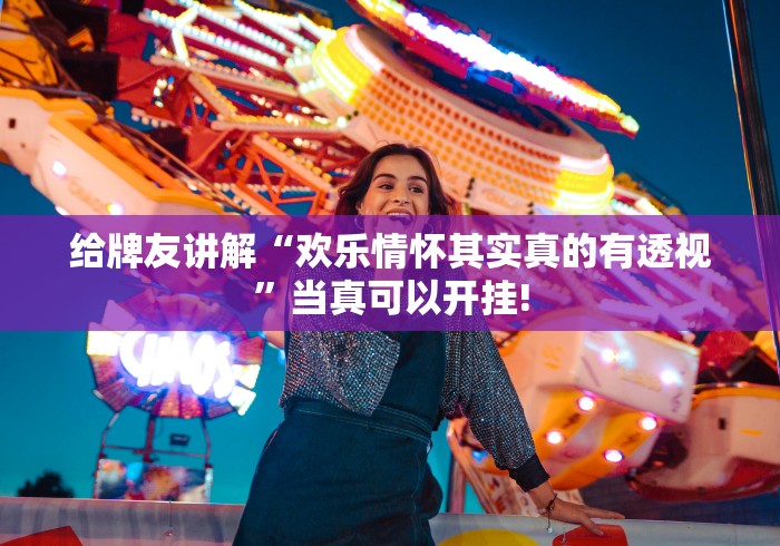 给牌友讲解“欢乐情怀其实真的有透视”当真可以开挂! 给牌友讲解“欢乐情怀其实真的有透视”当真可以开挂!