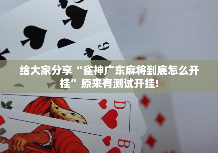 给大家分享“雀神广东麻将到底怎么开挂”原来有测试开挂!