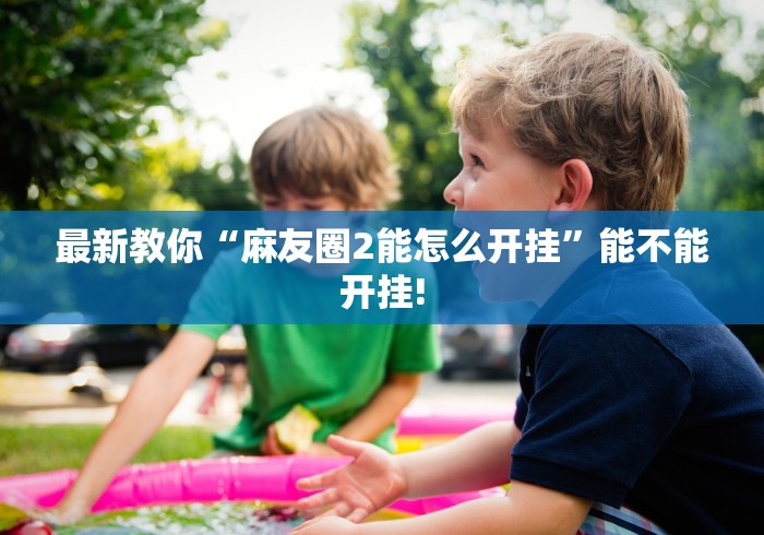 最新教你“麻友圈2能怎么开挂”能不能开挂!