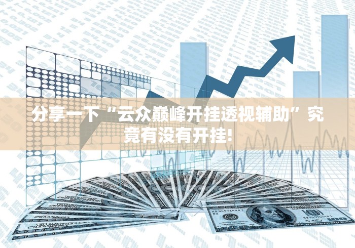 分享一下“云众巅峰开挂透视辅助”究竟有没有开挂! 分享一下“云众巅峰开挂透视辅助”究竟有没有开挂!