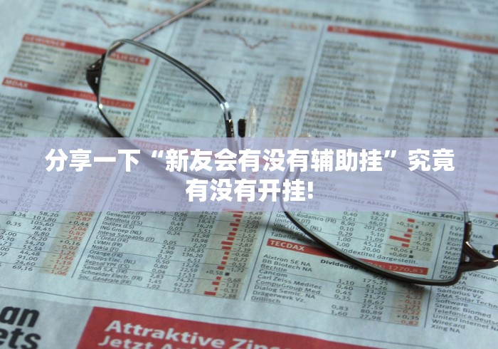 分享一下“新友会有没有辅助挂”究竟有没有开挂!