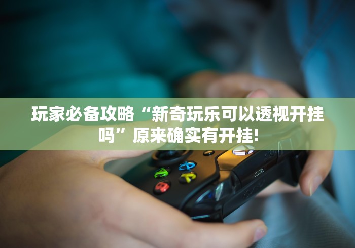 玩家必备攻略“新奇玩乐可以透视开挂吗”原来确实有开挂! 玩家必备攻略“新奇玩乐可以透视开挂吗”原来确实有开挂!