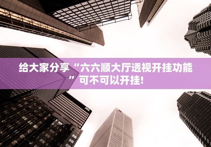 给大家分享“六六顺大厅透视开挂功能”可不可以开挂!