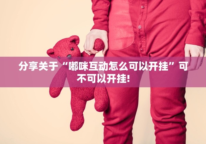 分享关于“嘟咪互动怎么可以开挂”可不可以开挂! 分享关于“嘟咪互动怎么可以开挂”可不可以开挂!